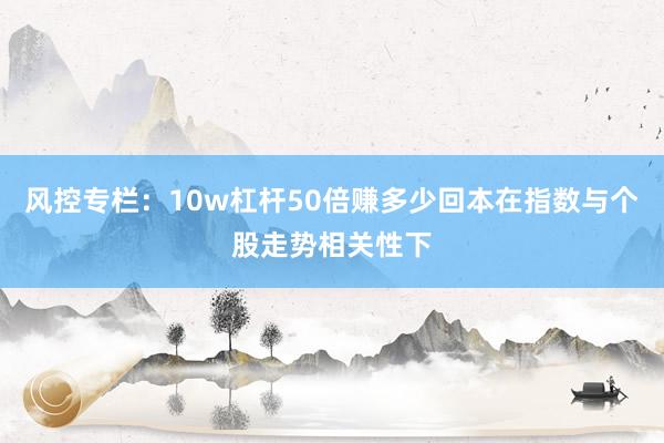 风控专栏：10w杠杆50倍赚多少回本在指数与个股走势相关性下