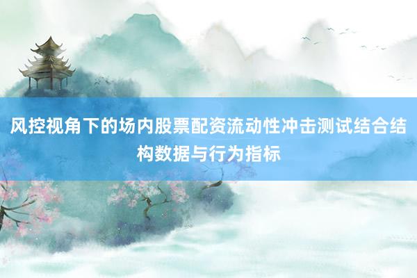 风控视角下的场内股票配资流动性冲击测试结合结构数据与行为指标