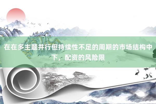在在多主题并行但持续性不足的周期的市场结构中下，配资的风险限