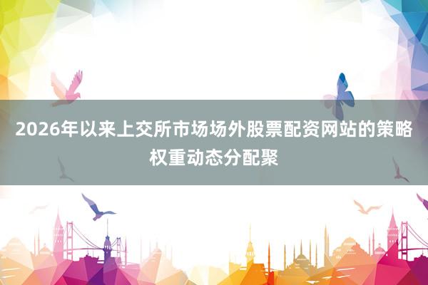 2026年以来上交所市场场外股票配资网站的策略权重动态分配聚