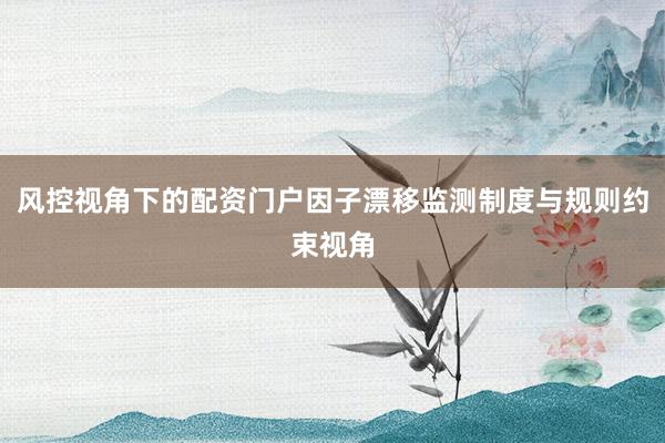 风控视角下的配资门户因子漂移监测制度与规则约束视角