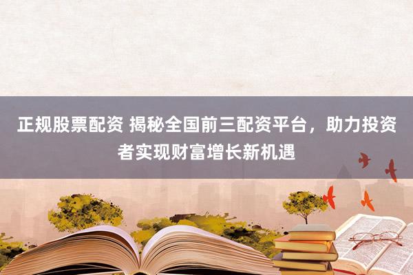 正规股票配资 揭秘全国前三配资平台，助力投资者实现财富增长新机遇
