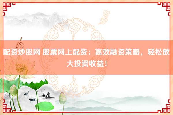 配资炒股网 股票网上配资：高效融资策略，轻松放大投资收益！