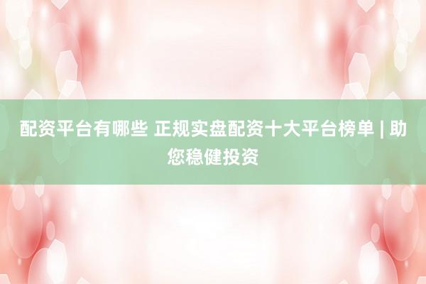 配资平台有哪些 正规实盘配资十大平台榜单 | 助您稳健投资