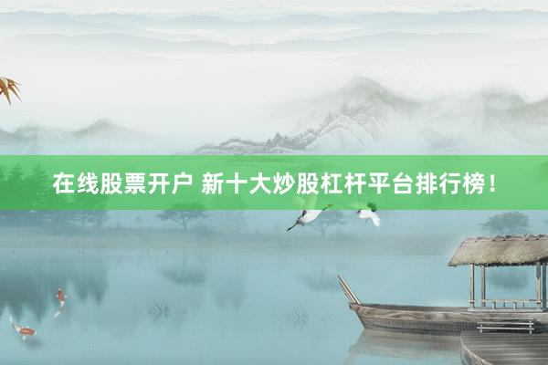 在线股票开户 新十大炒股杠杆平台排行榜！