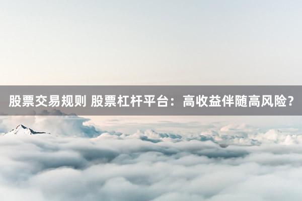 股票交易规则 股票杠杆平台：高收益伴随高风险？