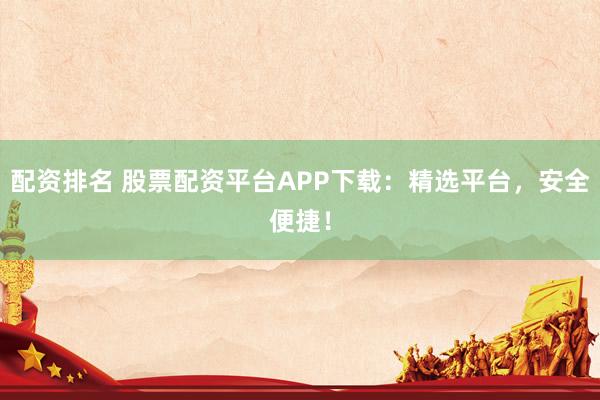 配资排名 股票配资平台APP下载：精选平台，安全便捷！