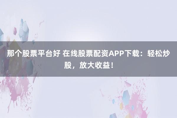 那个股票平台好 在线股票配资APP下载：轻松炒股，放大收益！