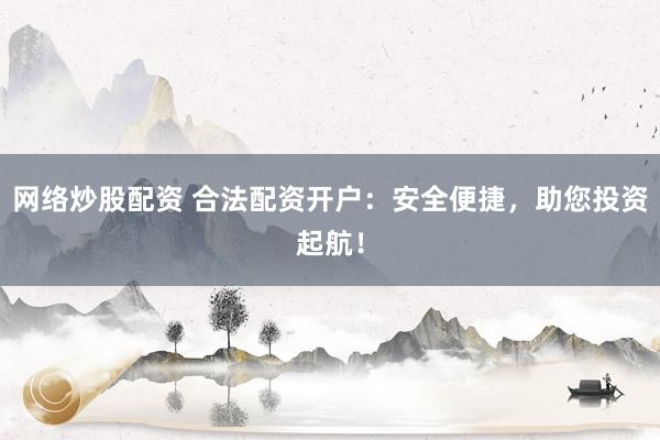 网络炒股配资 合法配资开户：安全便捷，助您投资起航！