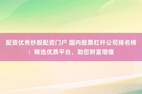 配资优秀炒股配资门户 国内股票杠杆公司排名榜：精选优质平台，助您财富增值