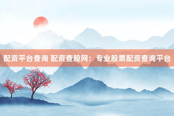 配资平台查询 配资查股网：专业股票配资查询平台