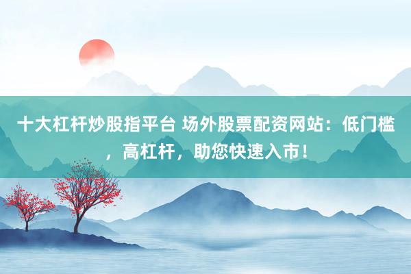 十大杠杆炒股指平台 场外股票配资网站：低门槛，高杠杆，助您快速入市！