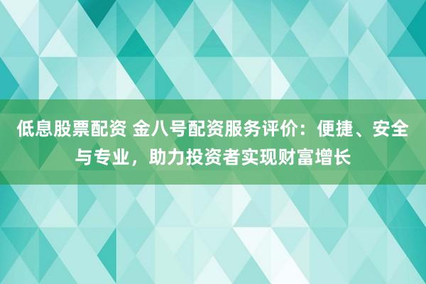 低息股票配资 金八号配资服务评价：便捷、安全与专业，助力投资者实现财富增长