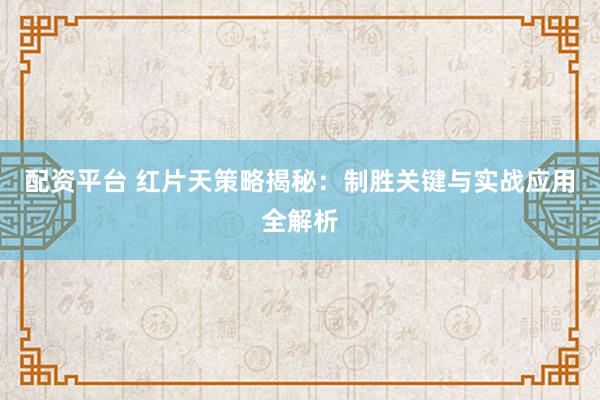 配资平台 红片天策略揭秘：制胜关键与实战应用全解析