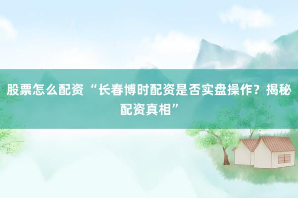 股票怎么配资 “长春博时配资是否实盘操作？揭秘配资真相”
