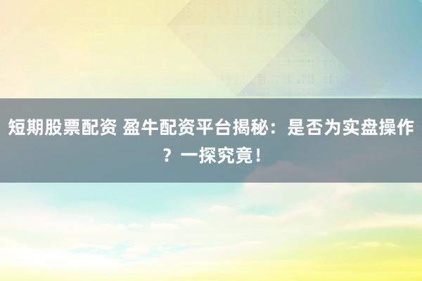 短期股票配资 盈牛配资平台揭秘：是否为实盘操作？一探究竟！