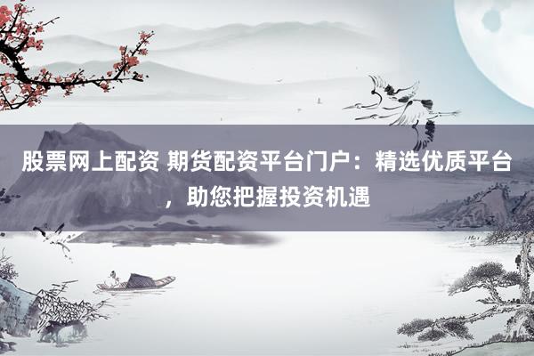 股票网上配资 期货配资平台门户：精选优质平台，助您把握投资机遇