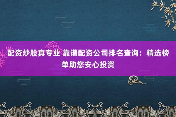 配资炒股真专业 靠谱配资公司排名查询：精选榜单助您安心投资