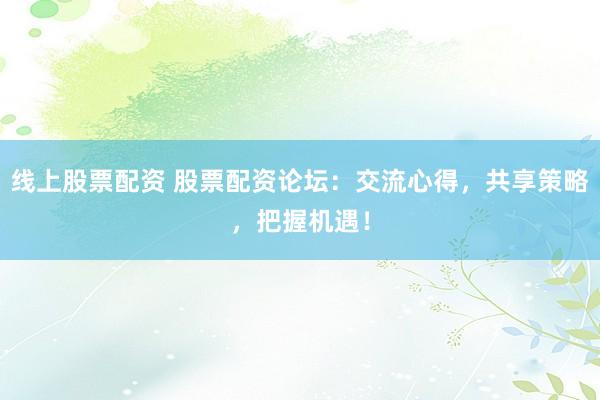 线上股票配资 股票配资论坛：交流心得，共享策略，把握机遇！