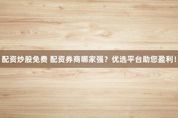 配资炒股免费 配资券商哪家强？优选平台助您盈利！