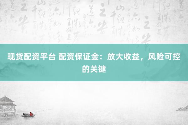 现货配资平台 配资保证金:放大收益,风险可控的关键