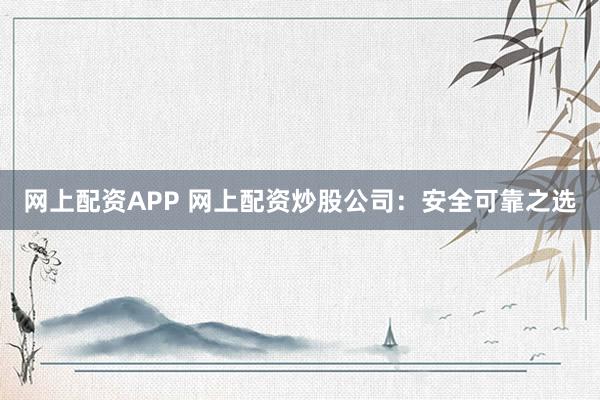 网上配资APP 网上配资炒股公司：安全可靠之选
