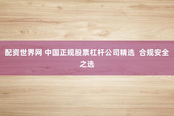 配资世界网 中国正规股票杠杆公司精选  合规安全之选