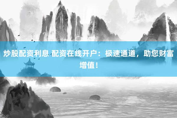 炒股配资利息 配资在线开户：极速通道，助您财富增值！
