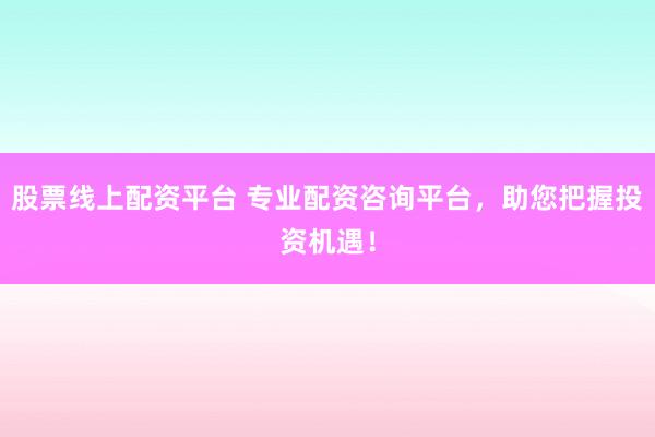 股票线上配资平台 专业配资咨询平台，助您把握投资机遇！