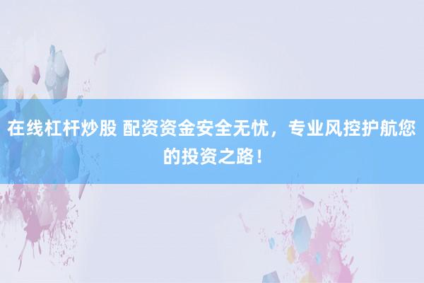 在线杠杆炒股 配资资金安全无忧，专业风控护航您的投资之路！