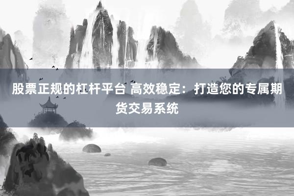 股票正规的杠杆平台 高效稳定：打造您的专属期货交易系统