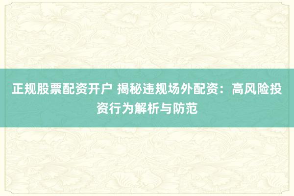 正规股票配资开户 揭秘违规场外配资：高风险投资行为解析与防范