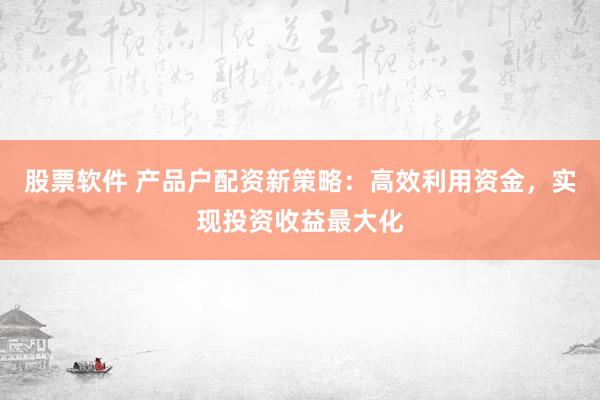 股票软件 产品户配资新策略:高效利用资金,实现投资收益最大化