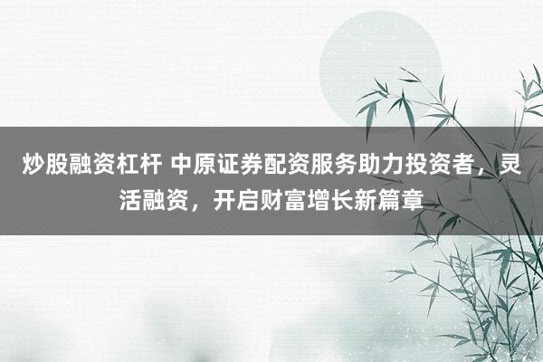 炒股融资杠杆 中原证券配资服务助力投资者，灵活融资，开启财富增长新篇章