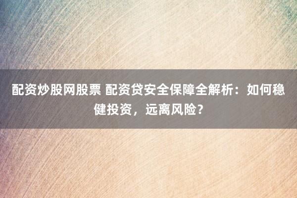 配资炒股网股票 配资贷安全保障全解析：如何稳健投资，远离风险？
