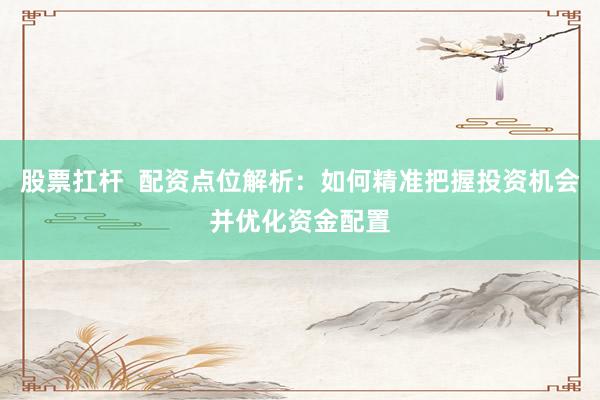股票扛杆  配资点位解析：如何精准把握投资机会并优化资金配置