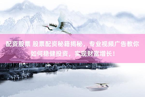 配资股票 股票配资秘籍揭秘，专业视频广告教你如何稳健投资，实现财富增长！