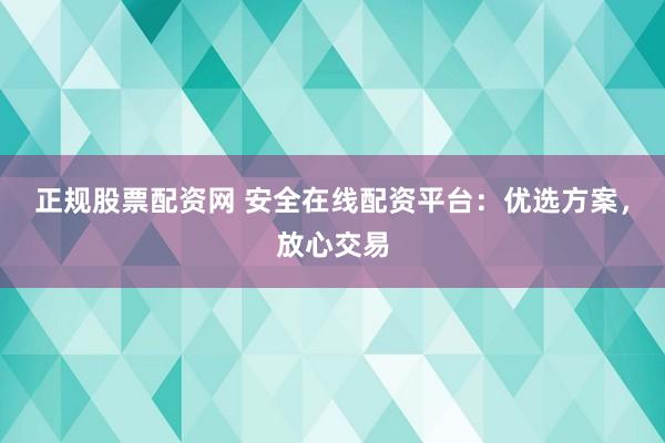 正规股票配资网 安全在线配资平台:优选方案,放心交易