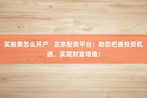 买股票怎么开户   正宗配资平台：助您把握投资机遇，实现财富增值！