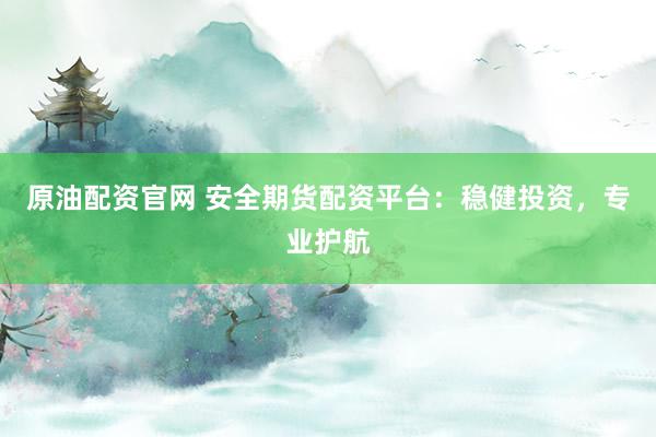 原油配资官网 安全期货配资平台：稳健投资，专业护航