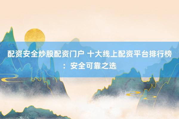 配资安全炒股配资门户 十大线上配资平台排行榜：安全可靠之选