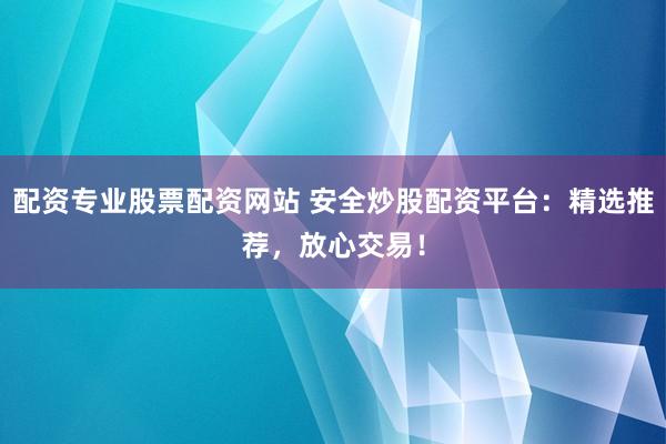 配资专业股票配资网站 安全炒股配资平台：精选推荐，放心交易！