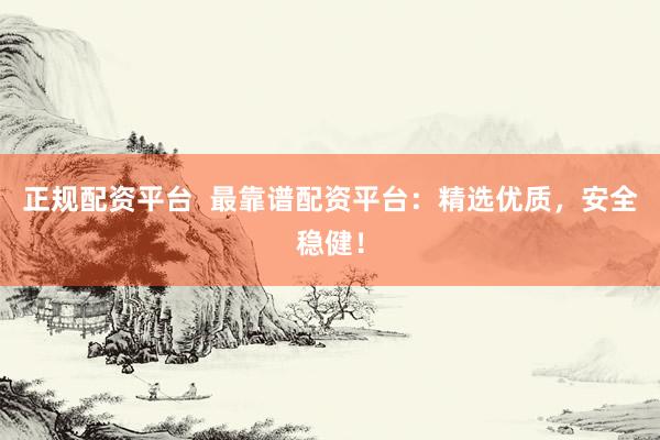 正规配资平台  最靠谱配资平台：精选优质，安全稳健！