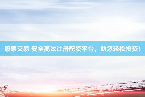 股票交易 安全高效注册配资平台，助您轻松投资！