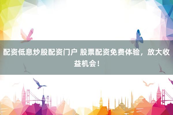 配资低息炒股配资门户 股票配资免费体验,放大收益机会!