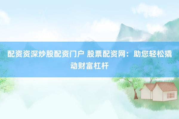配资资深炒股配资门户 股票配资网：助您轻松撬动财富杠杆