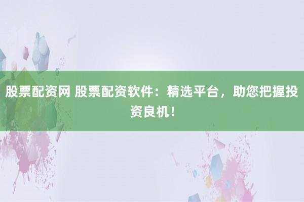 股票配资网 股票配资软件：精选平台，助您把握投资良机！