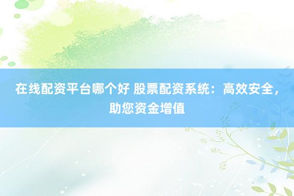在线配资平台哪个好 股票配资系统：高效安全，助您资金增值