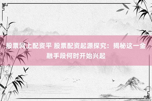 股票网上配资平 股票配资起源探究：揭秘这一金融手段何时开始兴起
