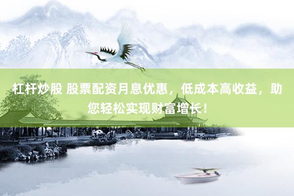 杠杆炒股 股票配资月息优惠，低成本高收益，助您轻松实现财富增长！